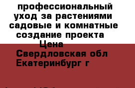 профессиональный уход за растениями -садовые и комнатные, создание проекта, › Цена ­ 500 - Свердловская обл., Екатеринбург г.  »    